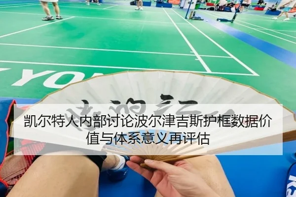 凯尔特人内部讨论波尔津吉斯护框数据价值与体系意义再评估