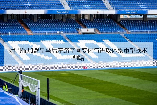 姆巴佩加盟皇马后左路空间变化与进攻体系重塑战术前瞻