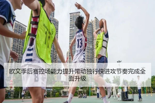 欧文季后赛控场能力提升带动独行侠进攻节奏完成全面升级