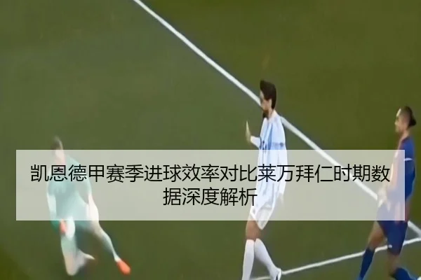 凯恩德甲赛季进球效率对比莱万拜仁时期数据深度解析